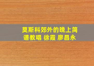 莫斯科郊外的晚上简谱教唱 徐霞 廖昌永